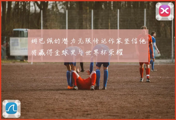 姆巴佩的潜力无限传记作家坚信他将赢得金球奖与世界杯荣耀