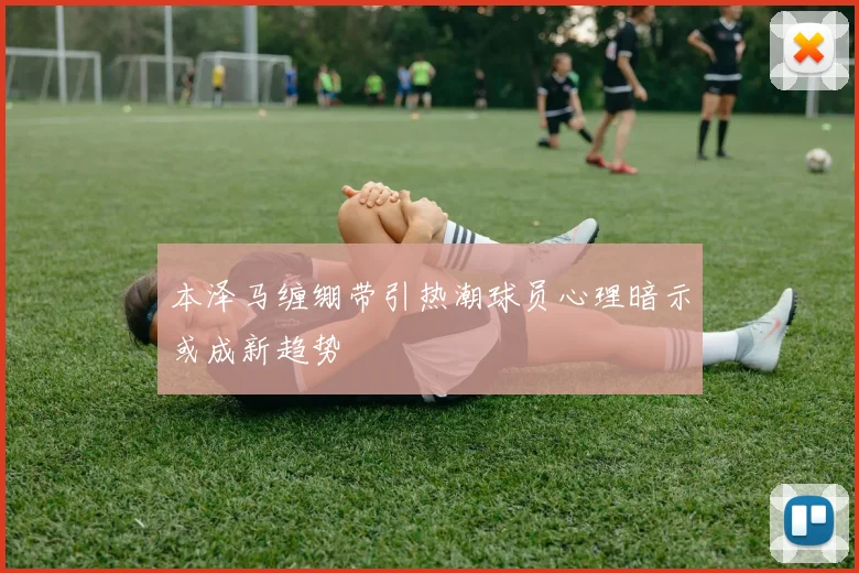 本泽马缠绷带引热潮球员心理暗示或成新趋势