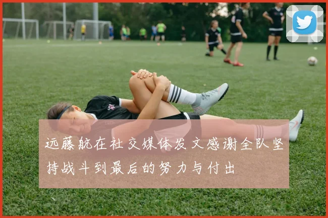远藤航在社交媒体发文感谢全队坚持战斗到最后的努力与付出