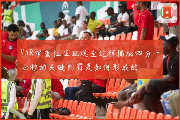 VAR审查拉亚犯规全过程揭秘四分十七秒的关键判罚是如何形成的