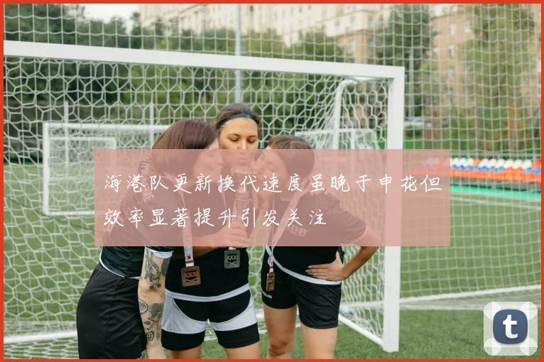 海港队更新换代速度虽晚于申花但效率显著提升引发关注