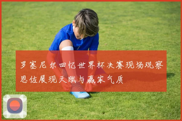 罗塞尼尔回忆世界杯决赛现场观察恩佐展现天赋与赢家气质