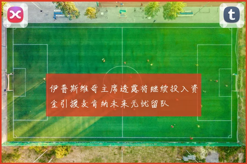 伊普斯维奇主席透露将继续投入资金引援麦肯纳未来无忧留队