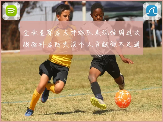 金承奎赛后点评球队表现强调进攻线弥补后防失误个人贡献微不足道