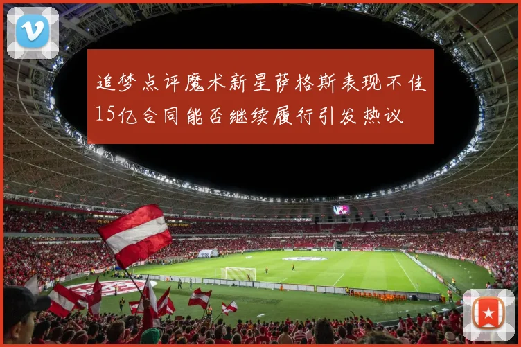 追梦点评魔术新星萨格斯表现不佳15亿合同能否继续履行引发热议