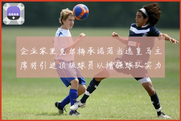 企业家里克尔梅承诺若当选皇马主席将引进顶级球员以增强球队实力