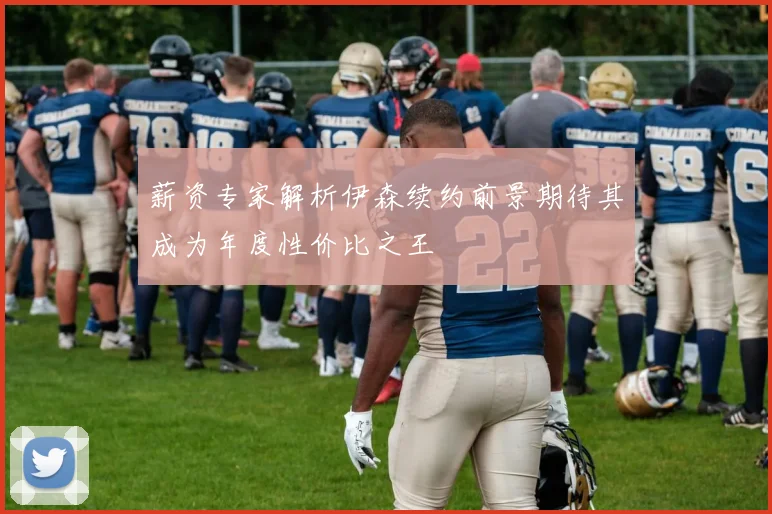 薪资专家解析伊森续约前景期待其成为年度性价比之王