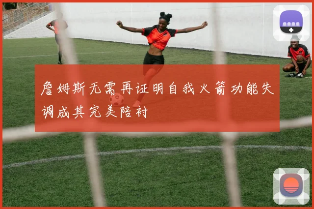 詹姆斯无需再证明自我火箭功能失调成其完美陪衬