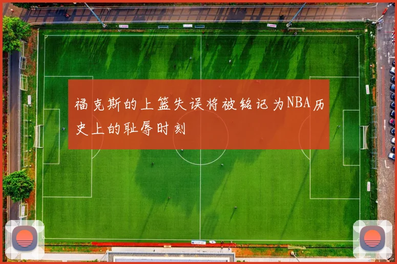福克斯的上篮失误将被铭记为NBA历史上的耻辱时刻