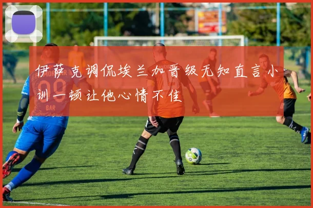 伊萨克调侃埃兰加晋级无知直言小训一顿让他心情不佳