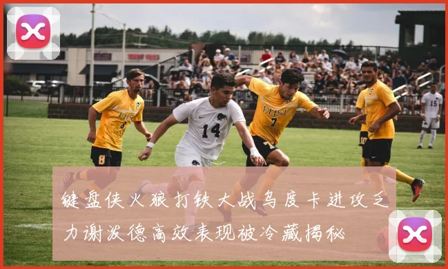 键盘侠火狼打铁大战乌度卡进攻乏力谢泼德高效表现被冷藏揭秘