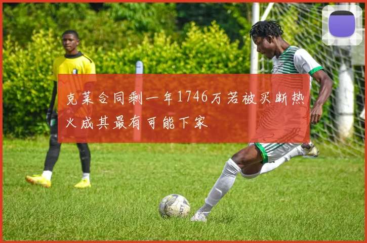 克莱合同剩一年1746万若被买断热火成其最有可能下家