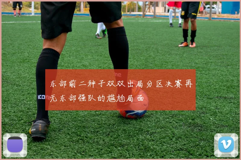 东部前二种子双双出局分区决赛再无东部强队的尴尬局面