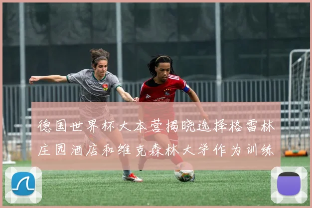 德国世界杯大本营揭晓选择格雷林庄园酒店和维克森林大学作为训练基地