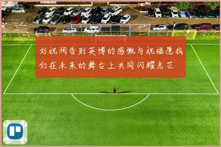 刘祝润告别英博的感慨与祝福愿我们在未来的舞台上共同闪耀光芒