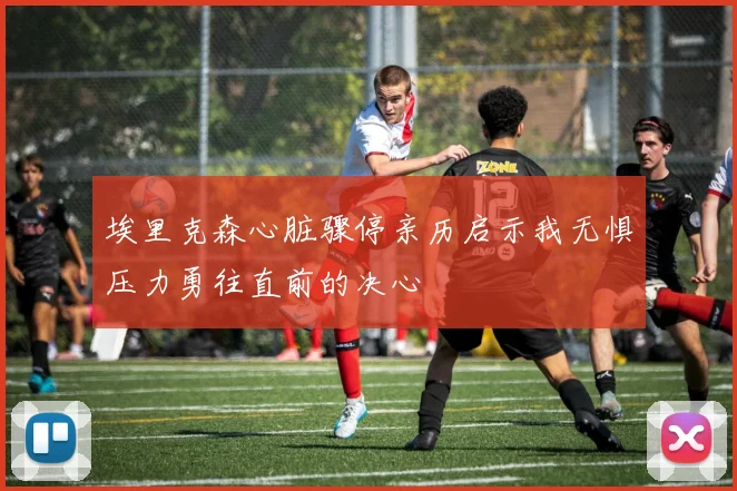 埃里克森心脏骤停亲历启示我无惧压力勇往直前的决心