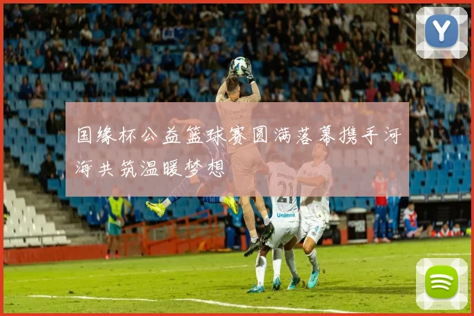 国缘杯公益篮球赛圆满落幕携手河海共筑温暖梦想