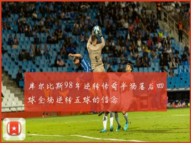 库尔比斯98年逆转传奇半场落后四球全场逆转五球的信念