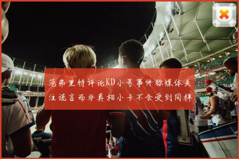 范弗里特评论KD小号事件称媒体关注谎言而非真相小卡不会受到同样打扰