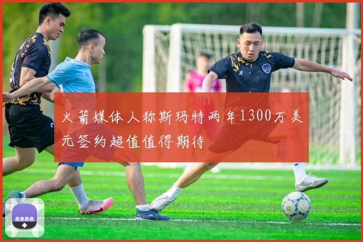 火箭媒体人称斯玛特两年1300万美元签约超值值得期待