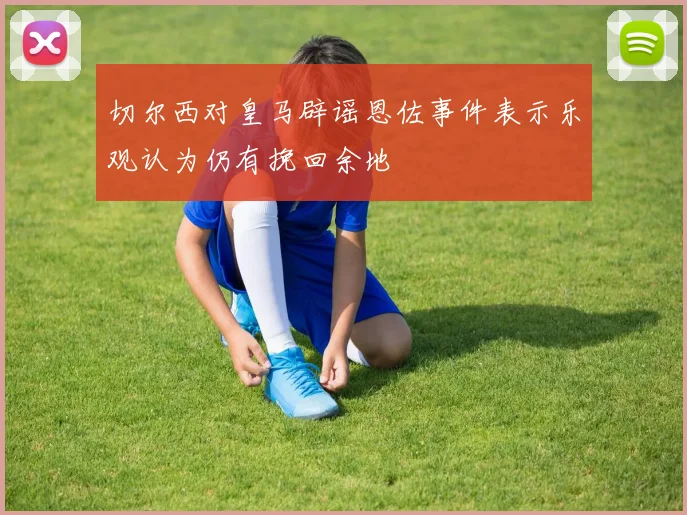 切尔西对皇马辟谣恩佐事件表示乐观认为仍有挽回余地