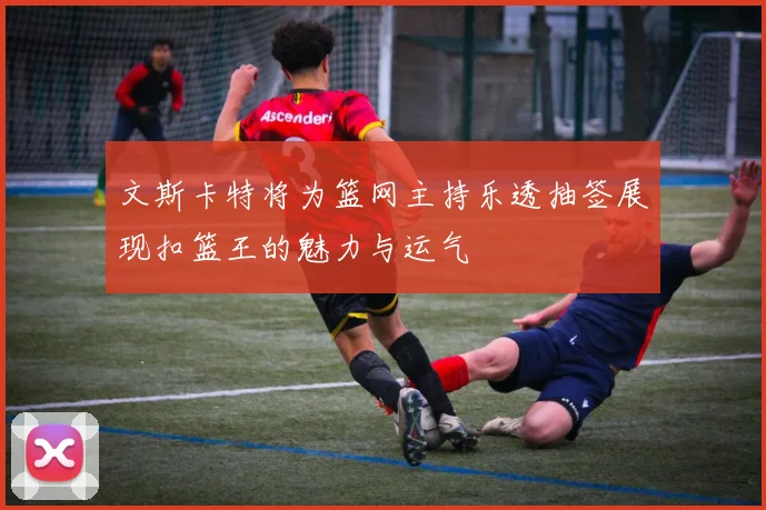 文斯卡特将为篮网主持乐透抽签展现扣篮王的魅力与运气