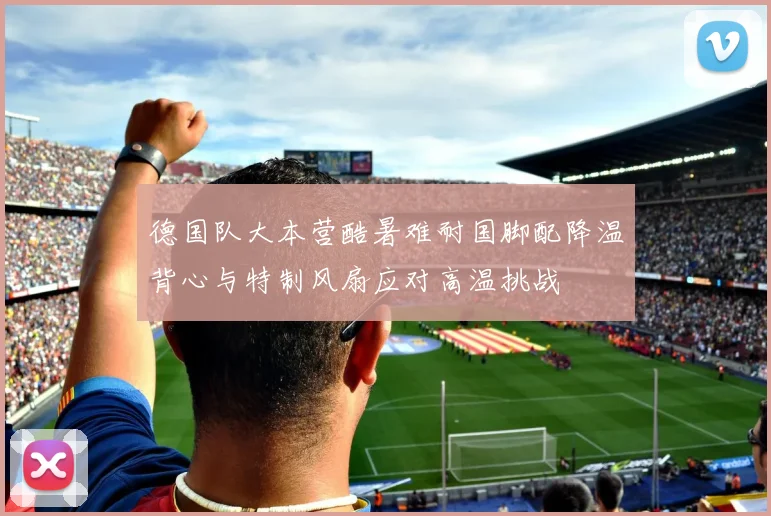 德国队大本营酷暑难耐国脚配降温背心与特制风扇应对高温挑战