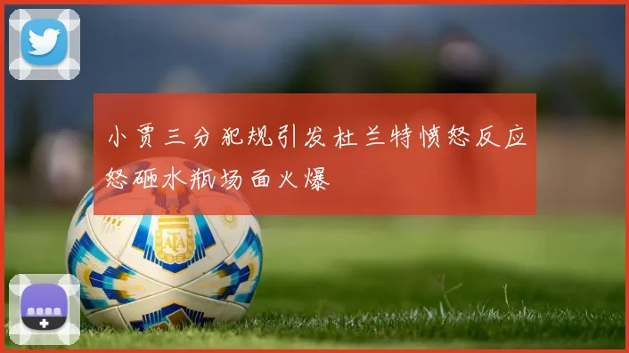 小贾三分犯规引发杜兰特愤怒反应怒砸水瓶场面火爆