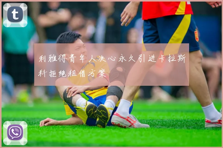 利雅得青年人决心永久引进卡拉斯科拒绝租借方案