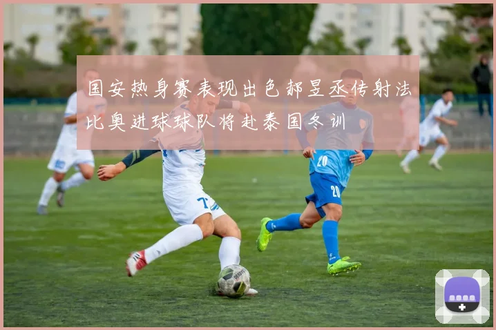 国安热身赛表现出色郝昱丞传射法比奥进球球队将赴泰国冬训
