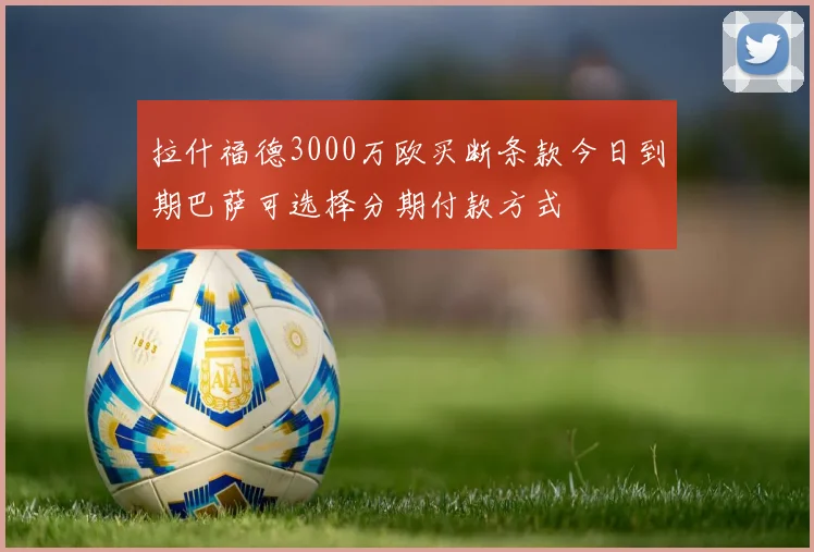 拉什福德3000万欧买断条款今日到期巴萨可选择分期付款方式