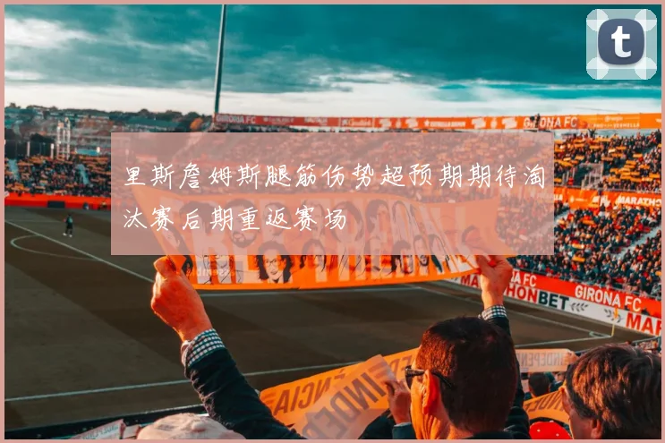 里斯詹姆斯腿筋伤势超预期期待淘汰赛后期重返赛场
