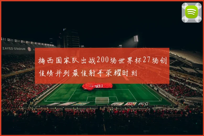 梅西国家队出战200场世界杯27场创佳绩并列最佳射手荣耀时刻