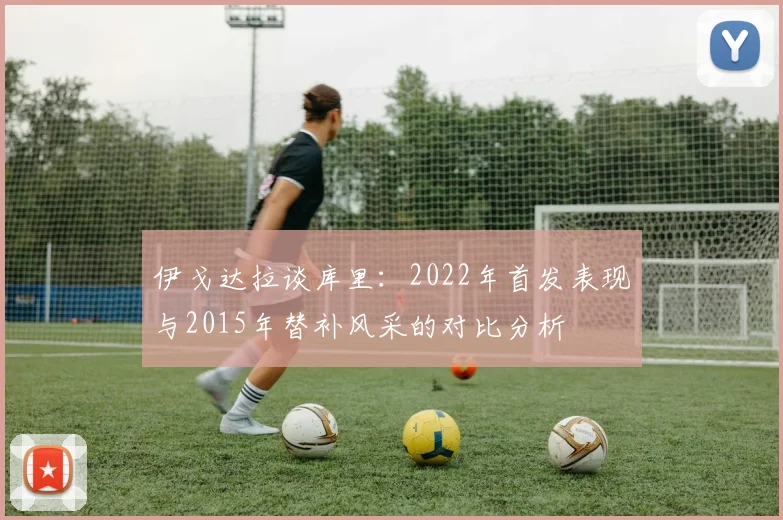 伊戈达拉谈库里：2022年首发表现与2015年替补风采的对比分析