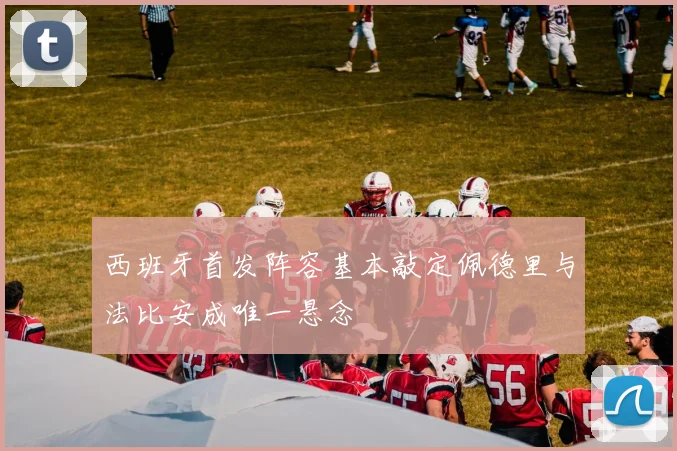 西班牙首发阵容基本敲定佩德里与法比安成唯一悬念