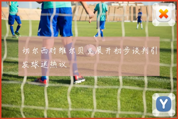 切尔西对维尔贝克展开初步谈判引发球迷热议
