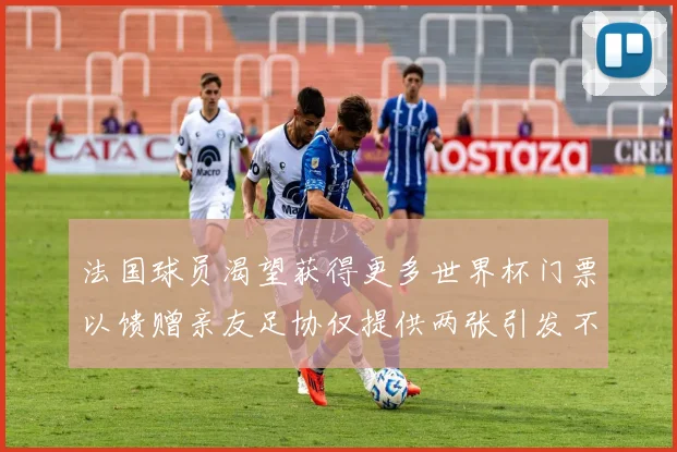法国球员渴望获得更多世界杯门票以馈赠亲友足协仅提供两张引发不满