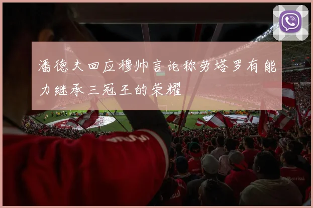 潘德夫回应穆帅言论称劳塔罗有能力继承三冠王的荣耀