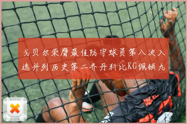 戈贝尔荣膺最佳防守球员第八次入选并列历史第二乔丹科比KG佩顿九次称王