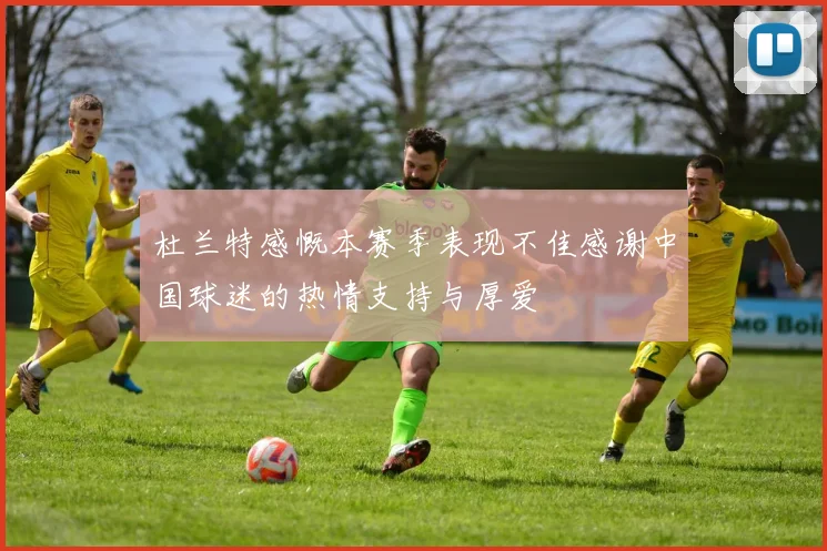 杜兰特感慨本赛季表现不佳感谢中国球迷的热情支持与厚爱