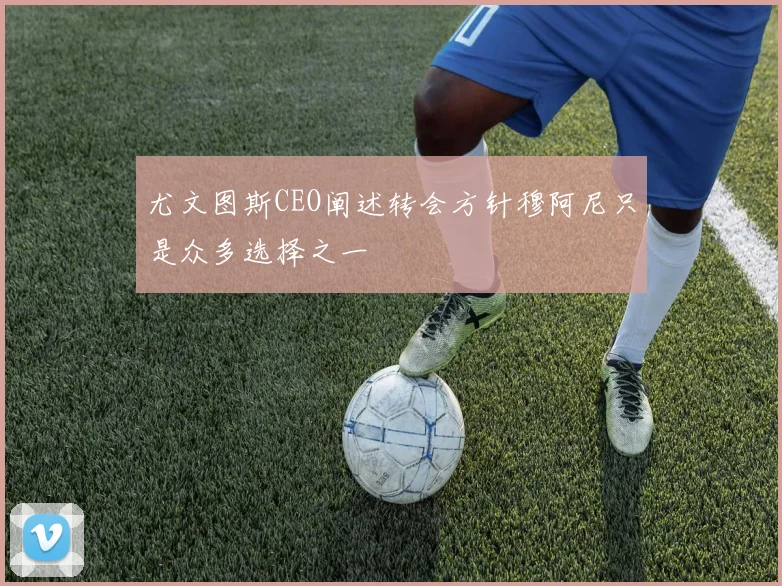 尤文图斯CEO阐述转会方针穆阿尼只是众多选择之一